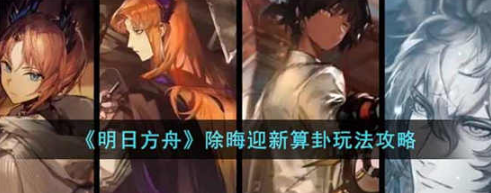 明日方舟除晦迎新算卦怎么玩-除晦迎新算卦玩法攻略介绍