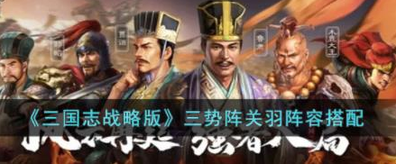三国志战略版三势阵关羽阵容怎么搭配-三国志战略版三势阵关羽阵容搭配攻略