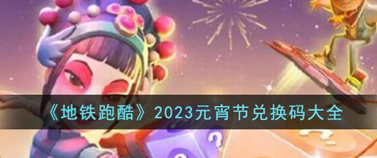 地铁跑酷2023元宵节兑换码有哪些-地铁跑酷2023元宵节兑换码大全分享