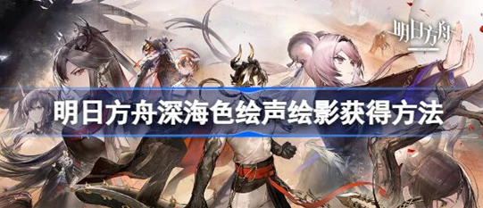 明日方舟深海色新皮肤怎么获得-明日方舟深海色绘声绘影获得方法