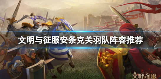 文明与征服安条克关羽队阵容怎么玩-文明与征服安条克关羽队搭配玩法