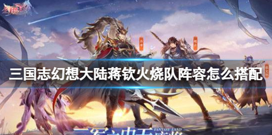 三国志幻想大陆蒋钦火烧队阵容怎么搭配-三国志幻想大陆蒋钦火烧队阵容搭配方法