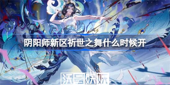 阴阳师新区祈世之舞什么时候开启-阴阳师新区祈世之舞什么时候开启时间介绍