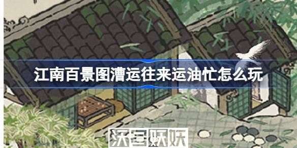 江南百景图漕运往来运油忙怎么玩-江南百景图漕运往来运油忙怎么玩玩法攻略介绍